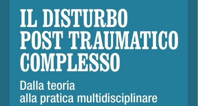 Il disturbo post traumatico complesso. Dalla teoria alla pratica multidisciplinare (2017) di M. Cheli, C. Gambuzza – Recensione del libro