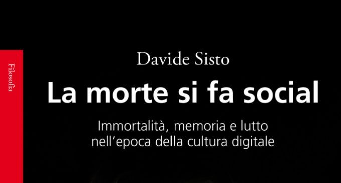 La morte si fa social. Immortalità, memoria e lutto nell’epoca della cultura digitale (2018) di Davide Sisto – Recensione del libro