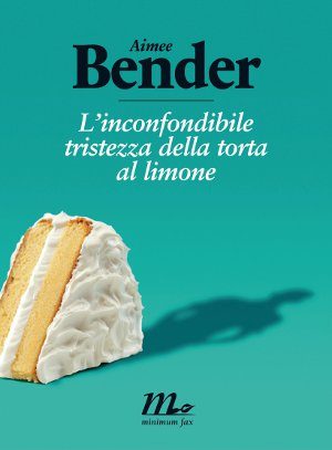 Aimee Bender, L’inconfondibile tristezza della torta al limone. Recensione. - Immagine: © minimum fax