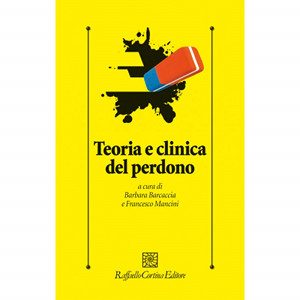 Teoria e clinica del perdono di Barbara Barcaccia e Francesco Mancini Raffaello Cortina Editori (2013) 
