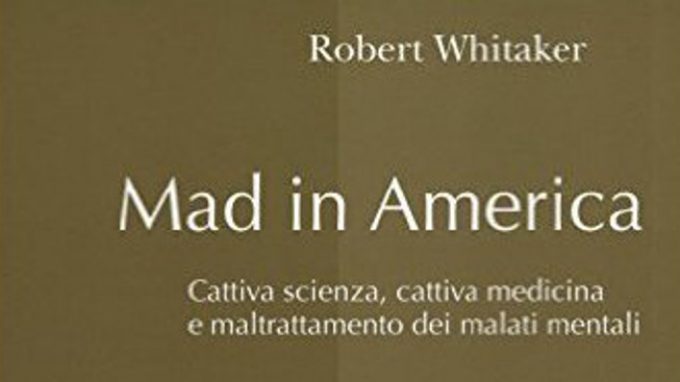 Mad in America, cattiva scienza, cattiva medicina e maltrattamento dei malati mentali di Robert Whitaker (2015) – Recensione