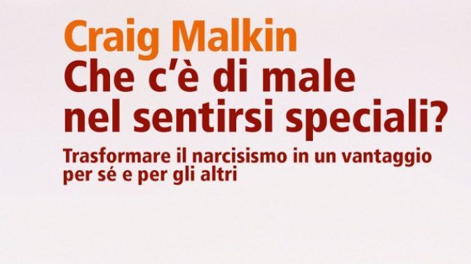 Che c’è di male nel sentirsi speciali? Trasformare il narcisismo in un vantaggio per sé e per gli altri (2016) di Craig Malkin – Recensione del libro