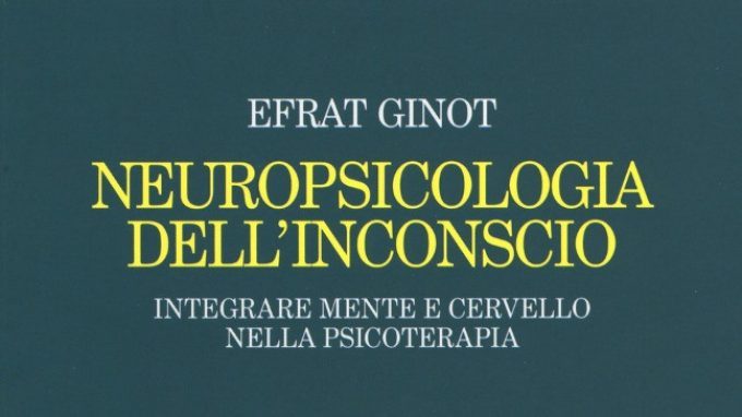 Neuropsicologia dell’inconscio – Integrare mente e cervello nella psicoterapia (2017) di Efrat Ginot – Recensione del libro