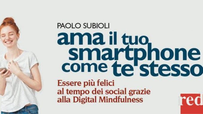 Ama il tuo smartphone come te stesso. Essere più felici al tempo dei social grazie alla digital mindfulness (2017) di P. Subioli – Recensione del libro