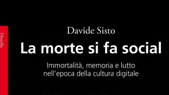 La morte si fa social. Immortalità, memoria e lutto nell’epoca della cultura digitale (2018) di Davide Sisto – Recensione del libro