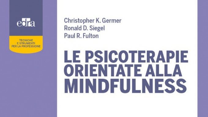 Le Psicoterapie orientate alla Mindfulness (2018) di K. Germer, R. D. Siegel e P. R. Fulton a cura di A. Bassanini – Recensione del libro