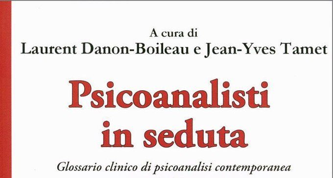 Psicoanalisti in seduta. Glossario clinico di Psicoanalisi contemporanea (2018) A cura di L. Danon-Boileau, J. Tamet e R. Galiani – Recensione