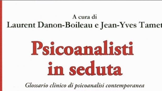 Psicoanalisti in seduta. Glossario clinico di Psicoanalisi contemporanea (2018) A cura di L. Danon-Boileau, J. Tamet e R. Galiani – Recensione
