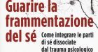 Guarire la frammentazione del sé. Come integrare le parti di sé dissociate dal trauma psicologico (2017) di Janina Fisher – Recensione del libro