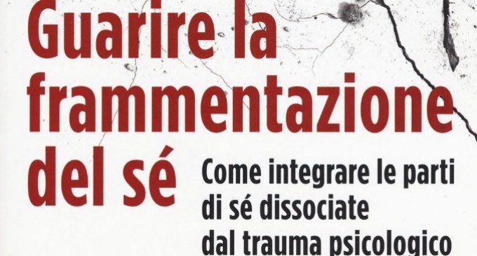Guarire la frammentazione del sé. Come integrare le parti di sé dissociate dal trauma psicologico (2017) di Janina Fisher – Recensione del libro