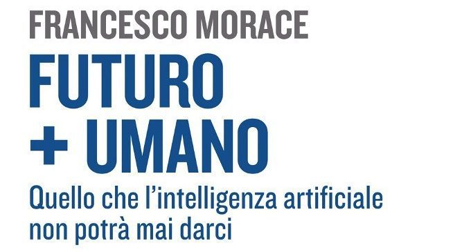 Futuro+Umano. Quello che l’intelligenza artificiale non potrà mai darci (2018) di Francesco Morace – Recensione del libro