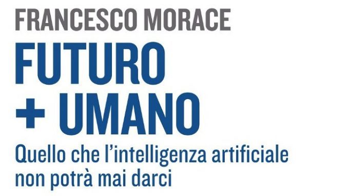 Futuro+Umano. Quello che l’intelligenza artificiale non potrà mai darci (2018) di Francesco Morace – Recensione del libro