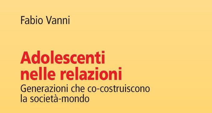 Adolescenti nelle relazioni. Generazioni che co-costruiscono la società-mondo (2018) di Fabio Vanni – Recensione del libro