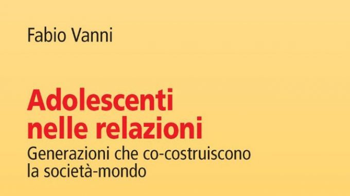 Adolescenti nelle relazioni. Generazioni che co-costruiscono la società-mondo (2018) di Fabio Vanni – Recensione del libro