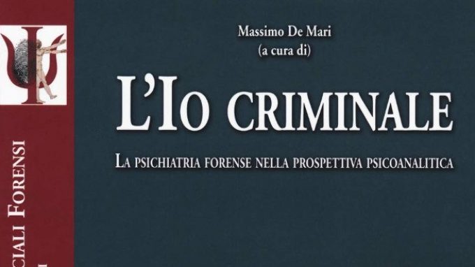 L’Io criminale. La psichiatria forense nella prospettiva psicoanalitica (2018) a cura di M. De Mari – Recensione del libro