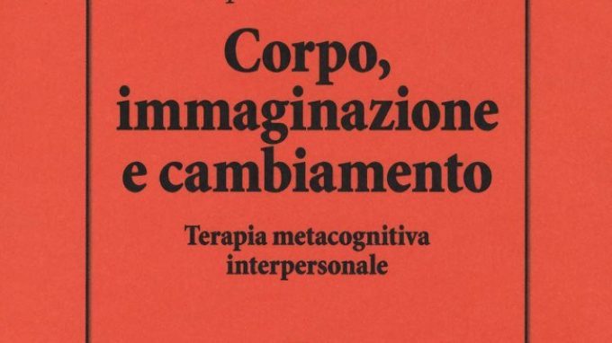 Corpo, Immaginazione e Cambiamento. Terapia Metacognitiva Interpersonale (2019): quella nota, incomprensibile idea dell’integrazione mente-corpo – Recensione del libro