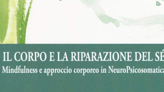 Il corpo e la riparazione del sé. Mindufulness e approccio corporeo in NeuroPsicosomatica (2018) di Silvia Ghiroldi – Recensione del libro