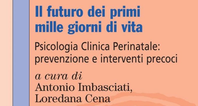 Il futuro dei primi 1000 giorni di vita. Psicologia clinica perinatale: prevenzione e interventi precoci (2018) di Antonio Imbasciati e Loredana Cena – Recensione