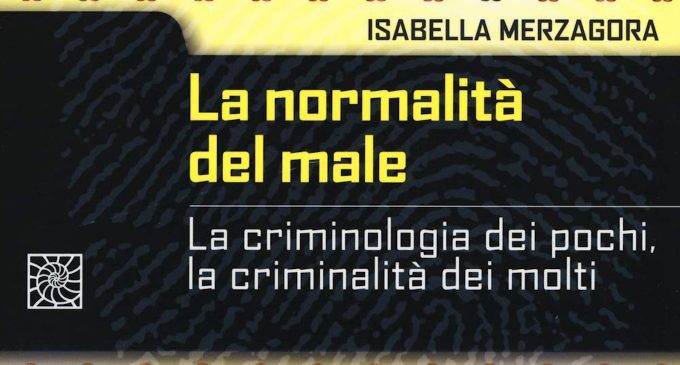 La normalità del male – La criminologia dei pochi, la criminalità dei molti (2019) di I. Merzagora – Recensione del libro