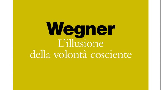 L’illusione della volontà cosciente (2020) D. Wegner – Recensione del libro