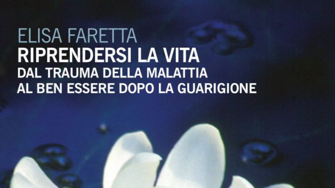 Riprendersi la vita. Dal trauma della malattia al Ben Essere dopo la guarigione (2017) di Elisa Faretta