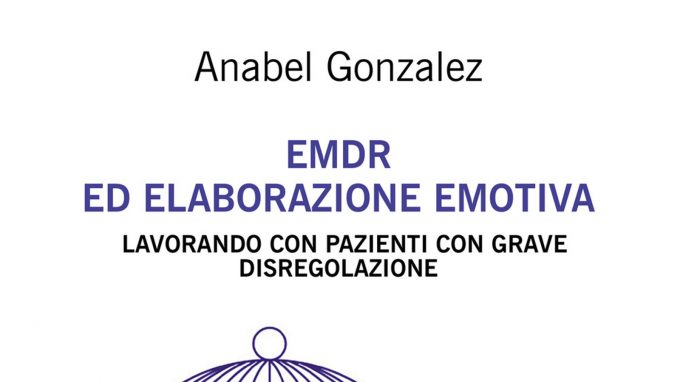 EMDR ed Elaborazione Emotiva. Lavorando con pazienti con grave disregolazione (2021) di Anabel Gonzalez – Recensione