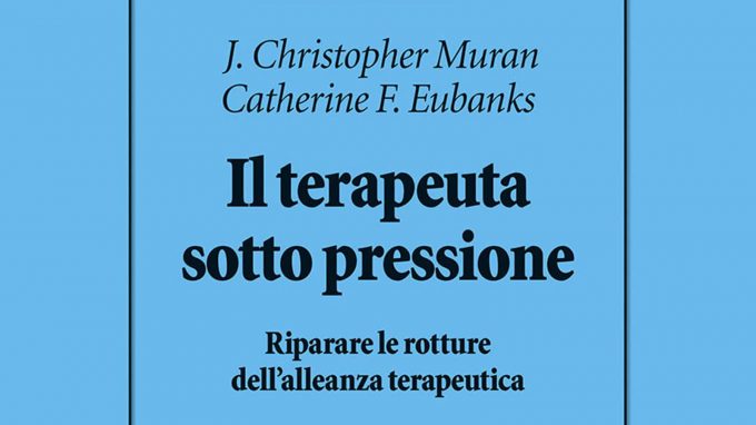 Il terapeuta sotto pressione. Riparare le rotture dell’alleanza terapeutica (2021) di Muran e Eubanks – Recensione