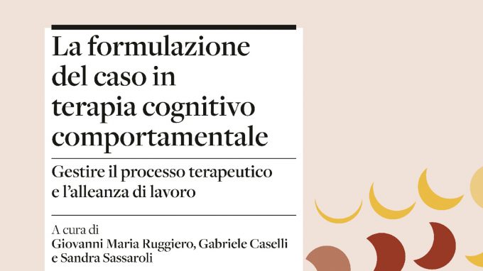 Presentazione del libro ‘La formulazione del caso in terapia cognitivo comportamentale. Gestire il processo terapeutico e l’alleanza di lavoro’ a cura di Giovanni M. Ruggiero, Gabriele Caselli e Sandra Sassaroli